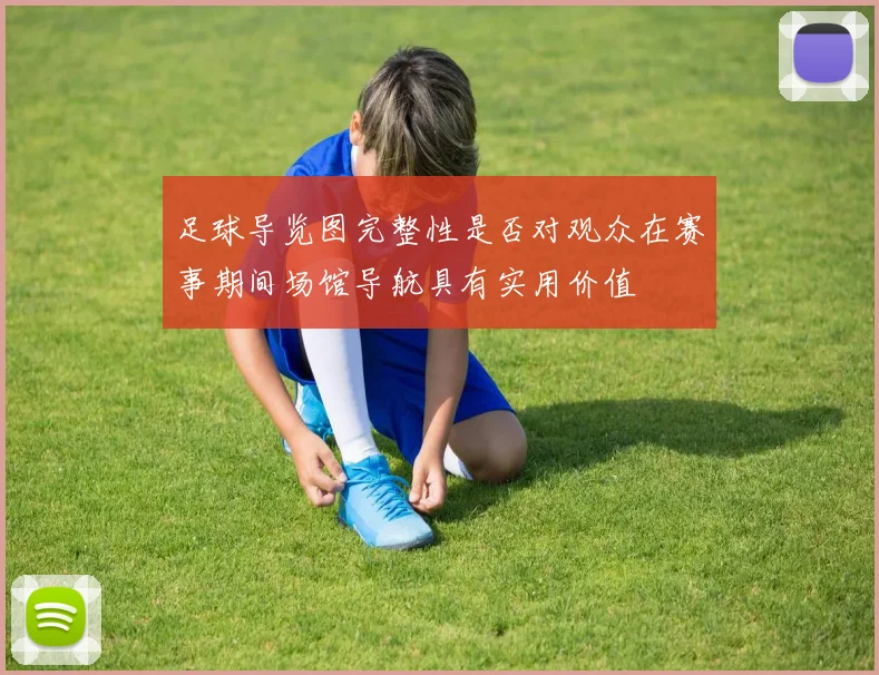 足球导览图完整性是否对观众在赛事期间场馆导航具有实用价值