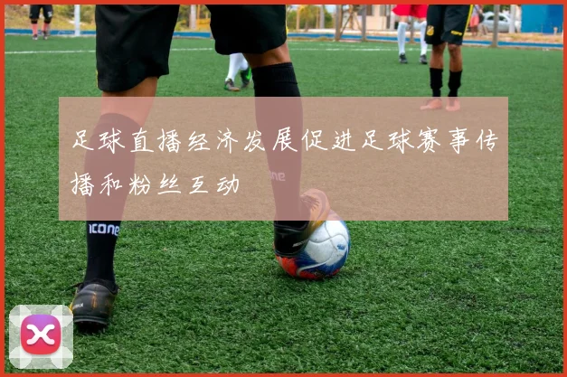 足球直播经济发展促进足球赛事传播和粉丝互动