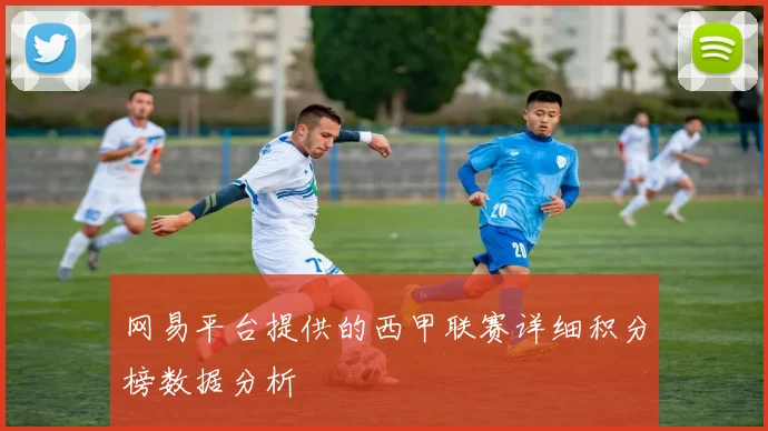 网易平台提供的西甲联赛详细积分榜数据分析