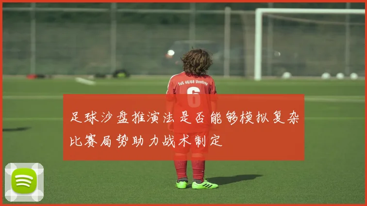足球沙盘推演法是否能够模拟复杂比赛局势助力战术制定