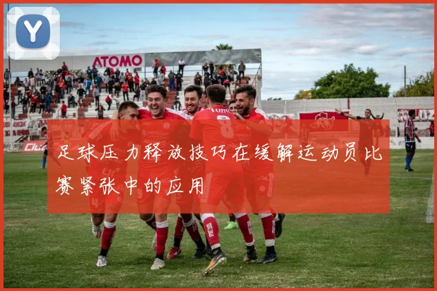 足球压力释放技巧在缓解运动员比赛紧张中的应用