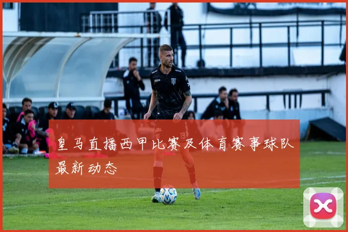 皇马直播西甲比赛及体育赛事球队最新动态