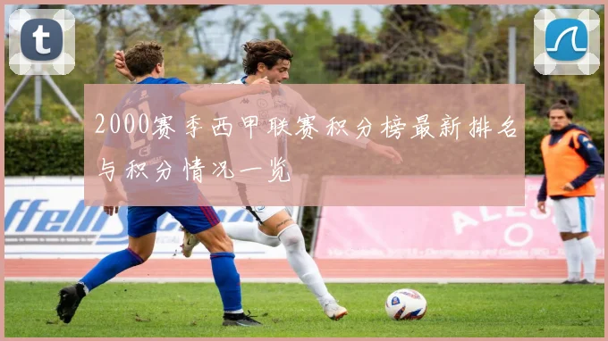 2000赛季西甲联赛积分榜最新排名与积分情况一览