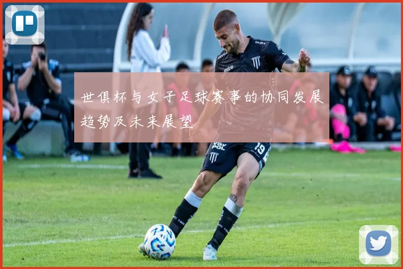 世俱杯与女子足球赛事的协同发展趋势及未来展望