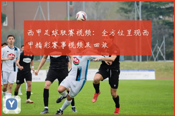西甲足球联赛视频：全方位呈现西甲精彩赛事视频及回放