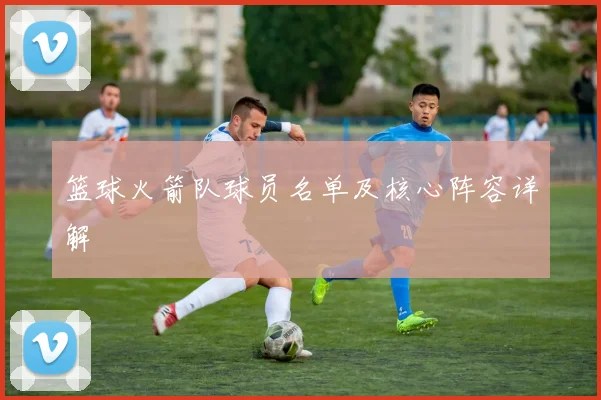 篮球火箭队球员名单及核心阵容详解