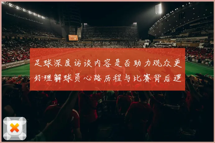 足球深度访谈内容是否助力观众更好理解球员心路历程与比赛背后逻辑
